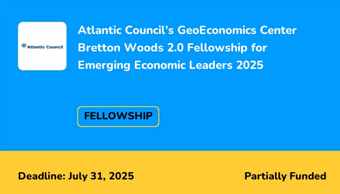 Atlantic Council’s GeoEconomics Center Bretton Woods 2.0 Fellowship for Emerging Economic Leaders 2025