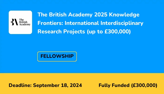 The British Academy 2025 Knowledge Frontiers: International Interdisciplinary Research Projects (up to £300,000)